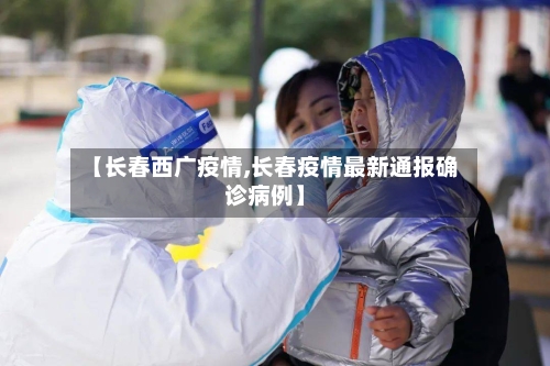 【长春西广疫情,长春疫情最新通报确诊病例】
