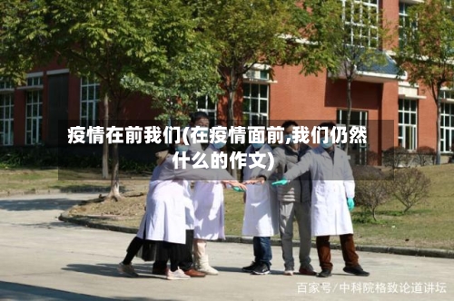疫情在前我们(在疫情面前,我们仍然什么的作文)