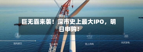 巨无霸来袭！深市史上最大IPO，明日申购！-第3张图片