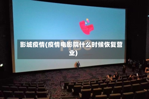 影城疫情(疫情电影院什么时候恢复营业)-第3张图片