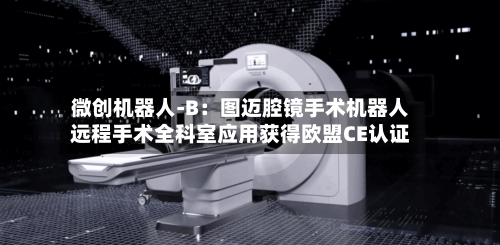 微创机器人-B：图迈腔镜手术机器人远程手术全科室应用获得欧盟CE认证