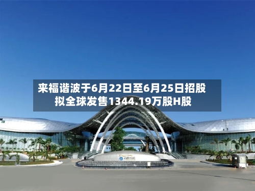 来福谐波于6月22日至6月25日招股 拟全球发售1344.19万股H股