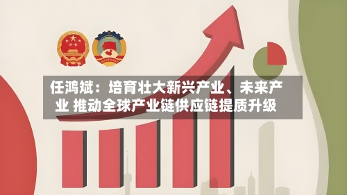 任鸿斌：培育壮大新兴产业、未来产业 推动全球产业链供应链提质升级