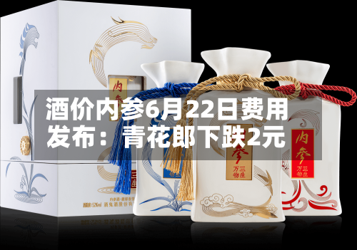 酒价内参6月22日费用发布：青花郎下跌2元-第2张图片