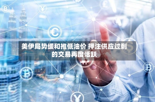 美伊局势缓和推低油价 押注供应过剩的交易再度活跃-第2张图片