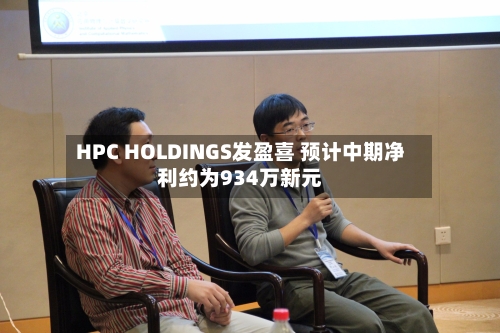 HPC HOLDINGS发盈喜 预计中期净利约为934万新元