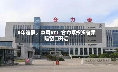 5年造假，本周ST！合力泰投资者索赔窗口开启-第2张图片