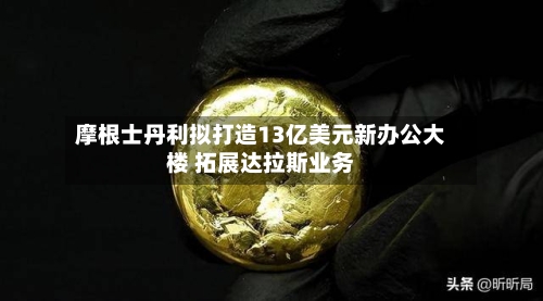 摩根士丹利拟打造13亿美元新办公大楼 拓展达拉斯业务