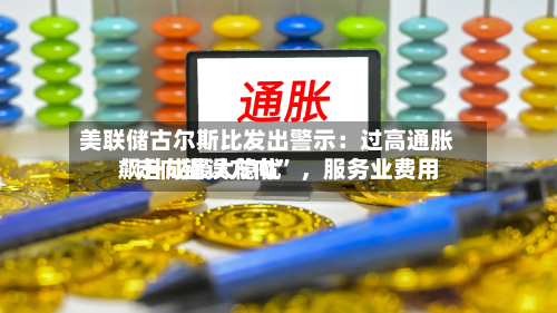 美联储古尔斯比发出警示：过高通胀“走向错误方向” 	，服务业费用飙升成最大隐忧-第2张图片