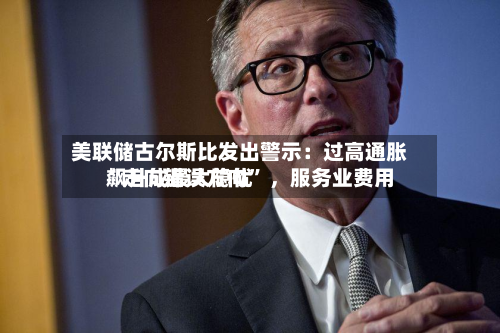 美联储古尔斯比发出警示：过高通胀“走向错误方向” ，服务业费用飙升成最大隐忧
