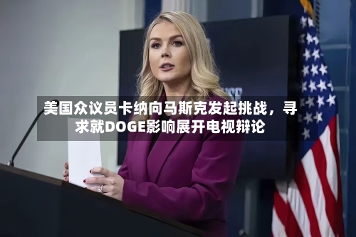 美国众议员卡纳向马斯克发起挑战	，寻求就DOGE影响展开电视辩论-第2张图片