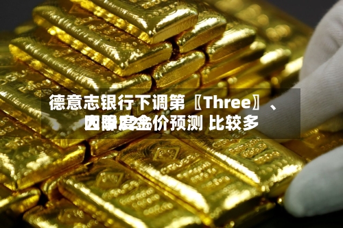 德意志银行下调第〖Three〗	、四季度金价预测 比较多大降22%-第2张图片