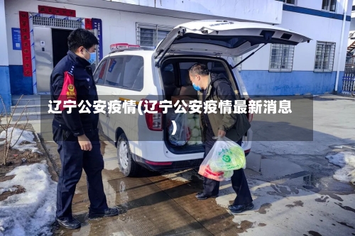 辽宁公安疫情(辽宁公安疫情最新消息)