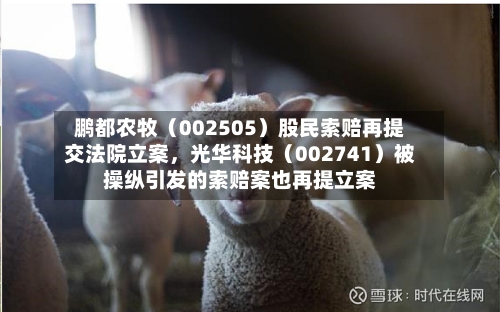 鹏都农牧（002505）股民索赔再提交法院立案	，光华科技（002741）被操纵引发的索赔案也再提立案-第3张图片