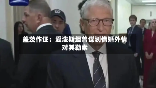 盖茨作证：爱泼斯坦曾谋划借婚外情对其勒索-第2张图片