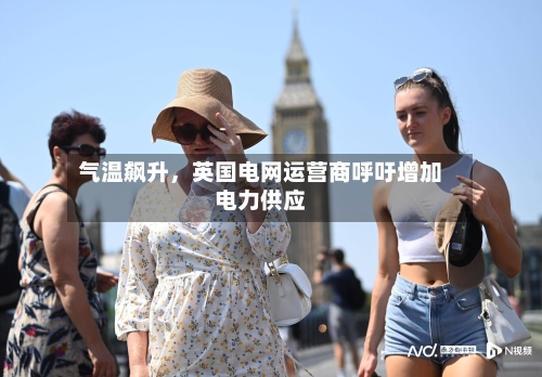 气温飙升，英国电网运营商呼吁增加电力供应-第3张图片