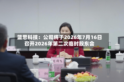 蓝思科技：公司将于2026年7月16日召开2026年第二次临时股东会