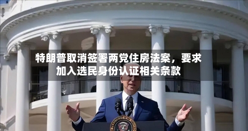 特朗普取消签署两党住房法案，要求加入选民身份认证相关条款-第2张图片