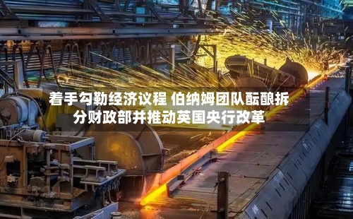 着手勾勒经济议程 伯纳姆团队酝酿拆分财政部并推动英国央行改革-第2张图片