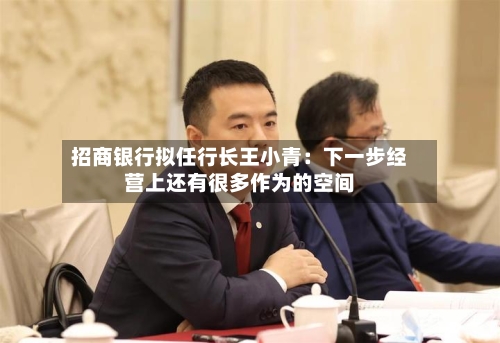 招商银行拟任行长王小青：下一步经营上还有很多作为的空间-第2张图片