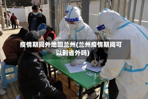 疫情期间外地回兰州(兰州疫情期间可以到省外吗)-第3张图片