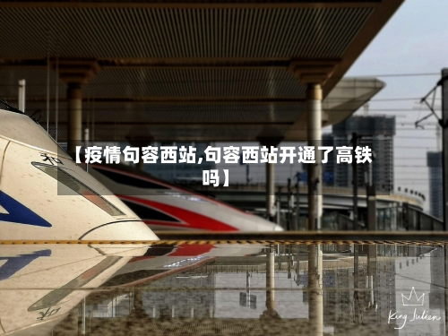 【疫情句容西站,句容西站开通了高铁吗】-第2张图片