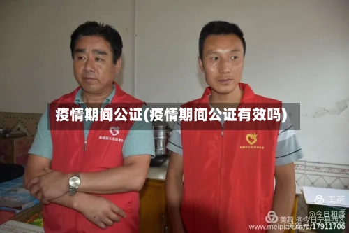 疫情期间公证(疫情期间公证有效吗)