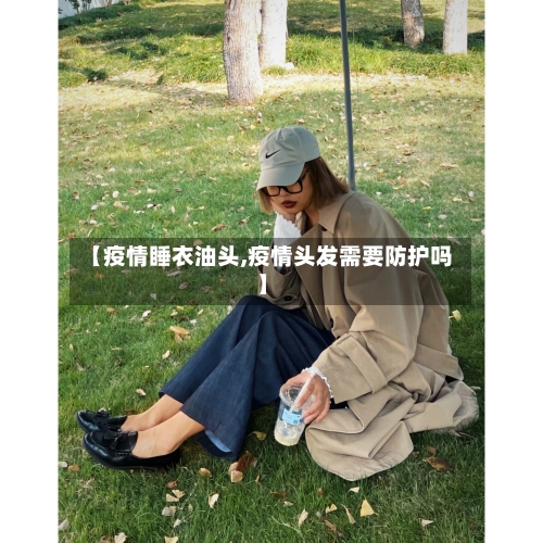 【疫情睡衣油头,疫情头发需要防护吗】