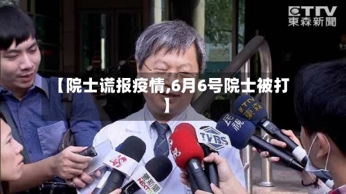 【院士谎报疫情,6月6号院士被打】