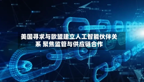 美国寻求与欧盟建立人工智能伙伴关系 聚焦监管与供应链合作-第2张图片
