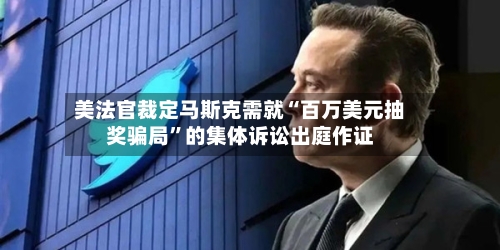 美法官裁定马斯克需就“百万美元抽奖骗局”的集体诉讼出庭作证-第2张图片