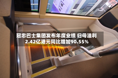冠忠巴士集团发布年度业绩 归母溢利2.42亿港元同比增加90.55%-第3张图片