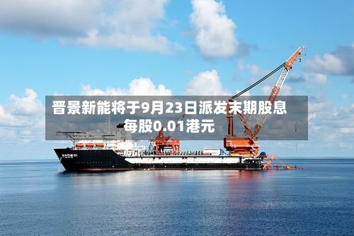 晋景新能将于9月23日派发末期股息每股0.01港元