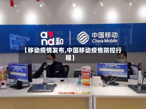 【移动疫情发布,中国移动疫情防控行程】-第2张图片