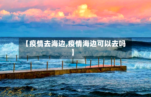 【疫情去海边,疫情海边可以去吗】-第2张图片
