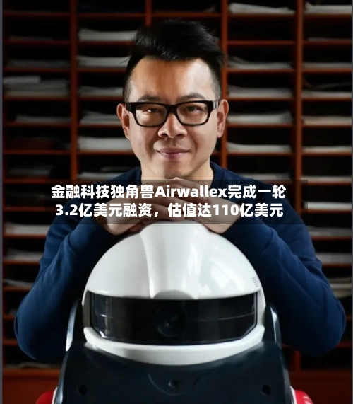 金融科技独角兽Airwallex完成一轮3.2亿美元融资	，估值达110亿美元-第2张图片