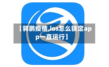 【郭鹏疫情,ios怎么锁定app一直运行】-第3张图片