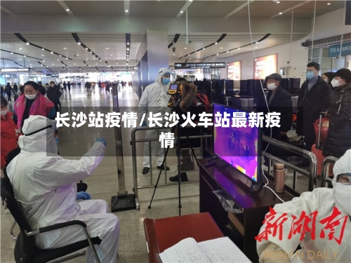 长沙站疫情/长沙火车站最新疫情-第3张图片