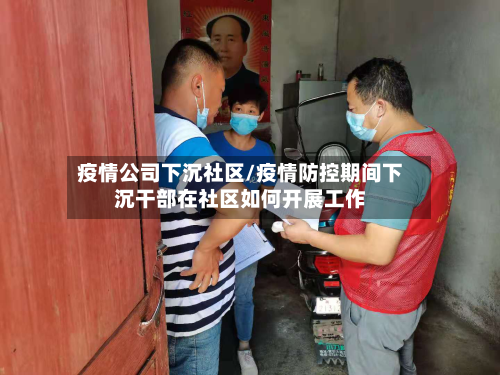 疫情公司下沉社区/疫情防控期间下沉干部在社区如何开展工作-第2张图片