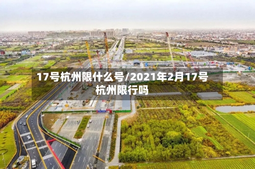 17号杭州限什么号/2021年2月17号杭州限行吗-第2张图片