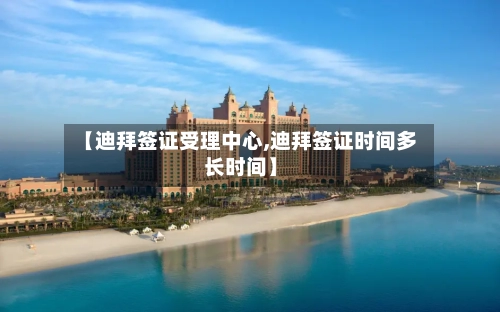 【迪拜签证受理中心,迪拜签证时间多长时间】-第3张图片