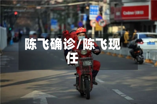 陈飞确诊/陈飞现任