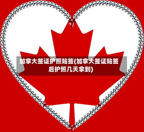 加拿大签证护照贴签(加拿大签证贴签后护照几天拿到)