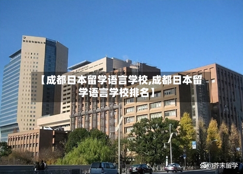 【成都日本留学语言学校,成都日本留学语言学校排名】