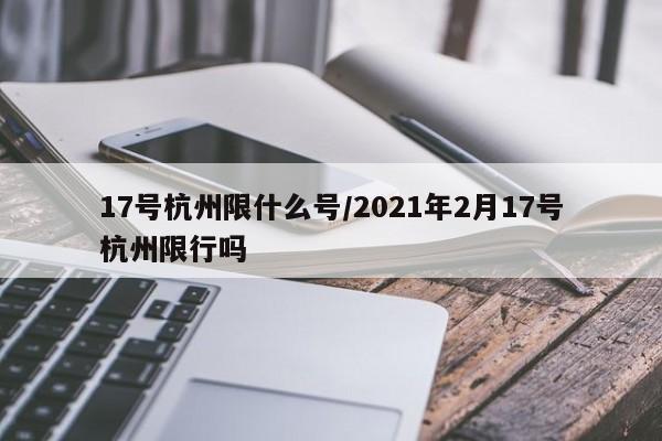17号杭州限什么号/2021年2月17号杭州限行吗