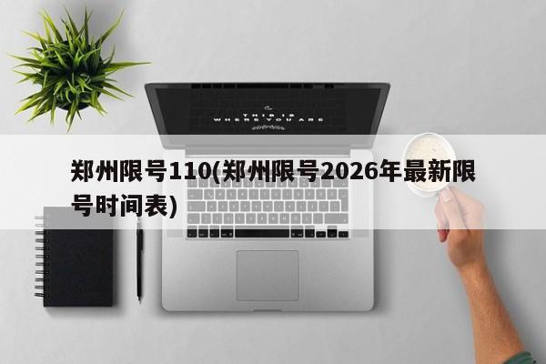 郑州限号110(郑州限号2026年最新限号时间表)