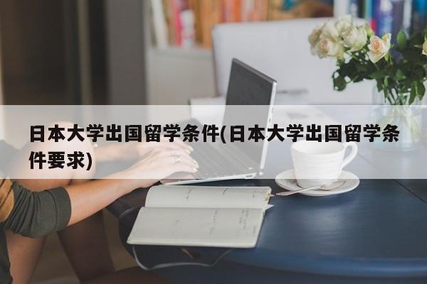 日本大学出国留学条件(日本大学出国留学条件要求)