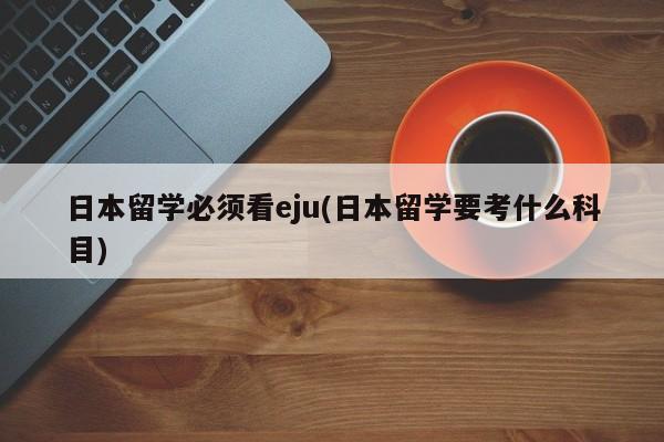 日本留学必须看eju(日本留学要考什么科目)