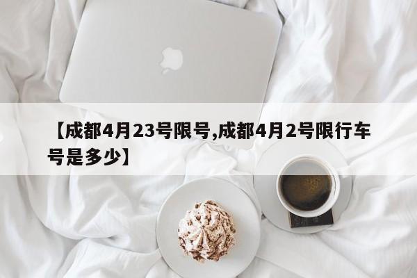 【成都4月23号限号,成都4月2号限行车号是多少】