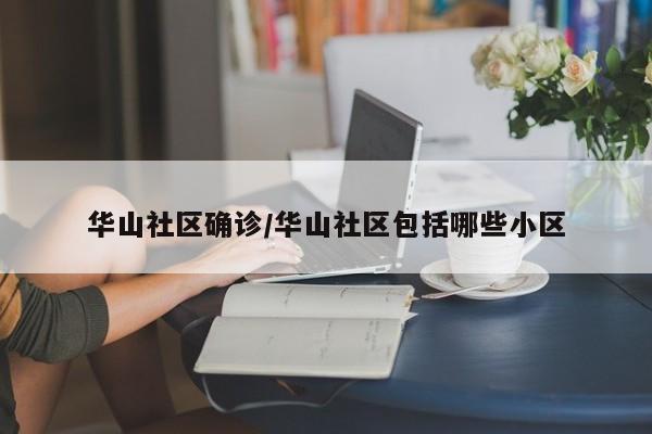 华山社区确诊/华山社区包括哪些小区